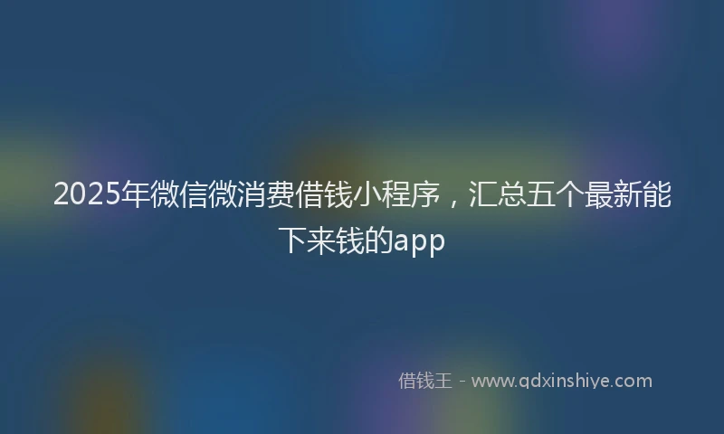 2025年微信微消费借钱小程序，汇总五个最新能下来钱的app