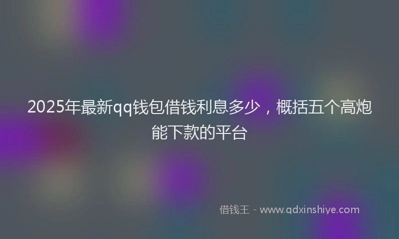 2025年最新qq钱包借钱利息多少，概括五个高炮能下款的平台
