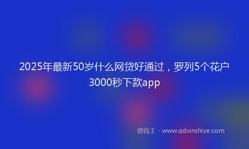 2025年最新50岁什么网贷好通过，罗列5个花户3000秒下款app