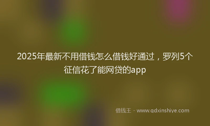2025年最新不用借钱怎么借钱好通过，罗列5个征信花了能网贷的app