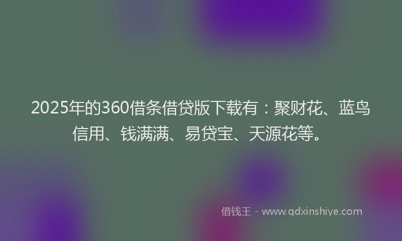 2025年的360借条借贷版下载有：聚财花、蓝鸟信用、钱满满、易贷宝、天源花等。