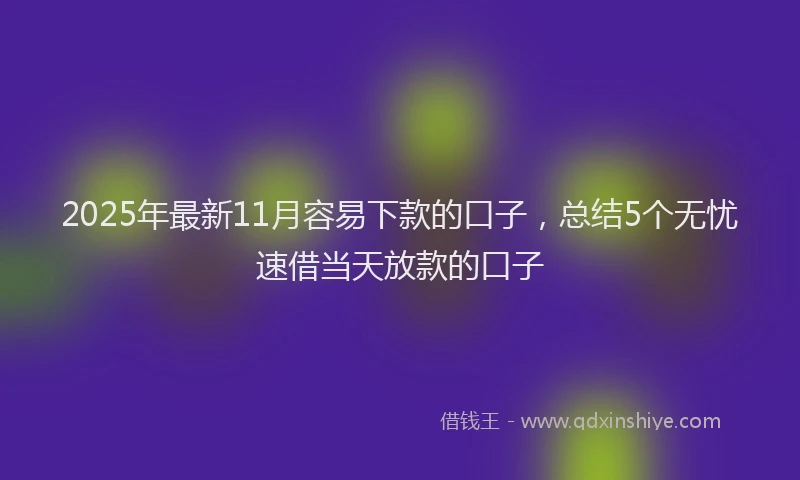 2025年最新11月容易下款的口子，总结5个无忧速借当天放款的口子