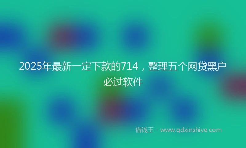 2025年最新一定下款的714，整理五个网贷黑户必过软件