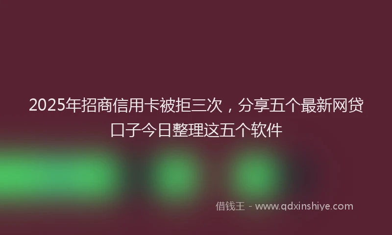 2025年招商信用卡被拒三次，分享五个最新网贷口子今日整理这五个软件