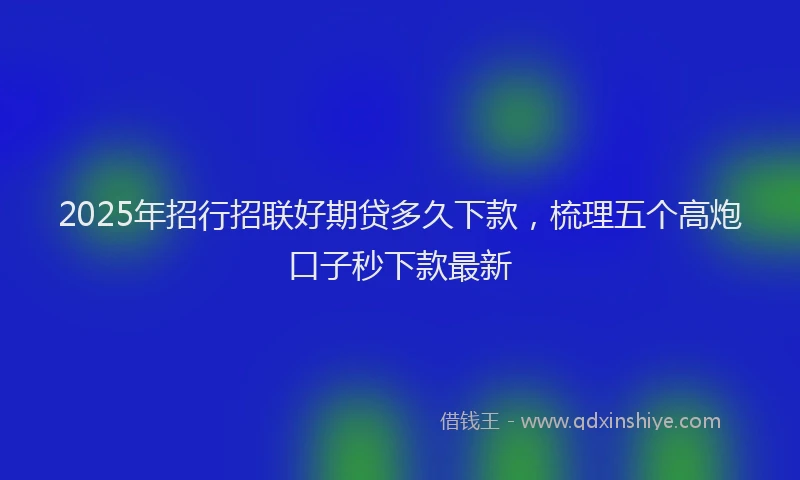 2025年招行招联好期贷多久下款，梳理五个高炮口子秒下款最新