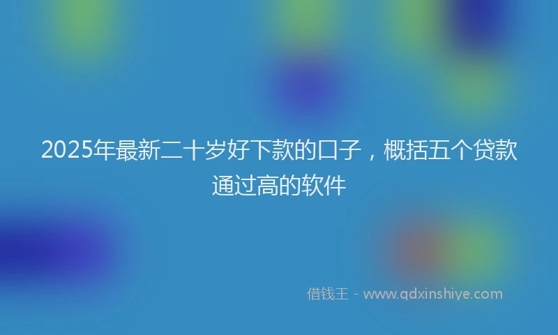 2025年最新二十岁好下款的口子，概括五个贷款通过高的软件