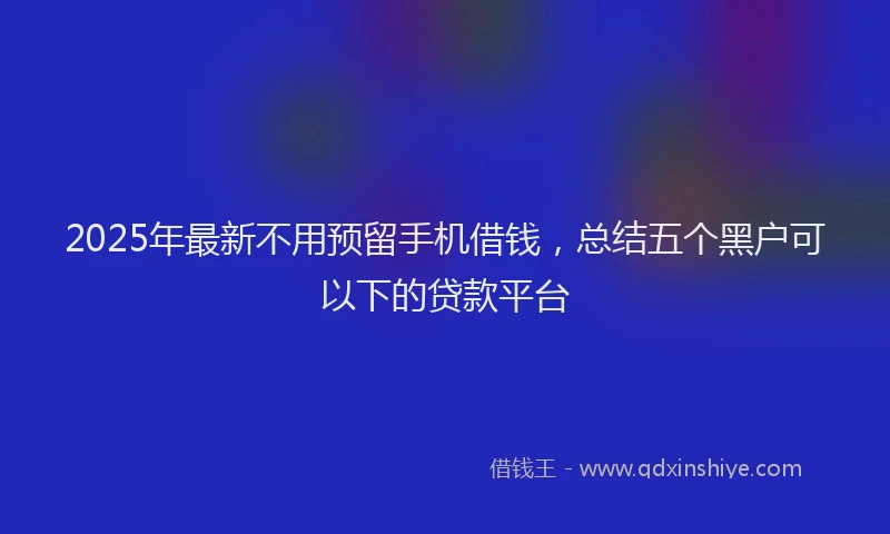 2025年最新不用预留手机借钱，总结五个黑户可以下的贷款平台