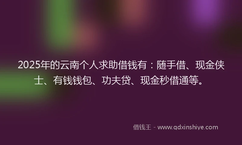 2025年的云南个人求助借钱有：随手借、现金侠士、有钱钱包、功夫贷、现金秒借通等。