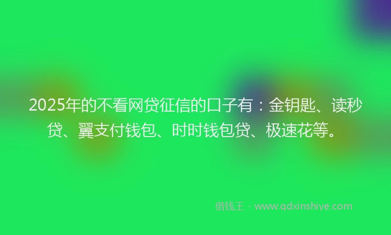 2025年的不看网贷征信的口子有：金钥匙、读秒贷、翼支付钱包、时时钱包贷、极速花等。