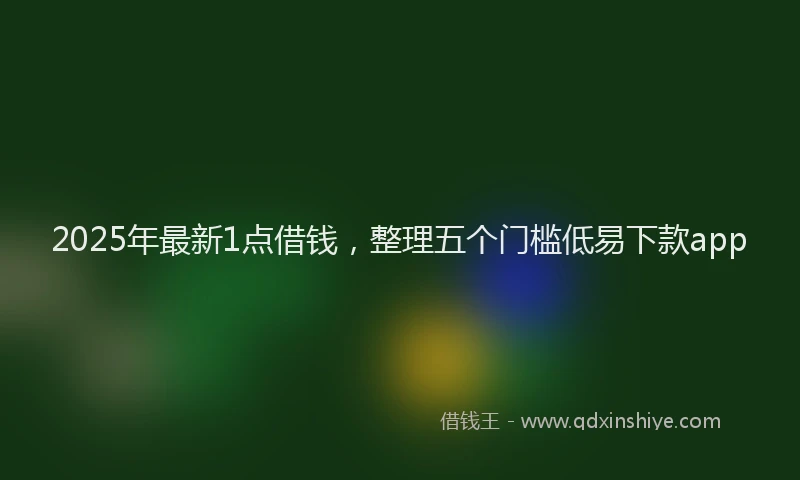 2025年最新1点借钱，整理五个门槛低易下款app