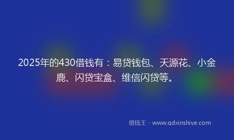 2025年的430借钱有：易贷钱包、天源花、小金鹿、闪贷宝盒、维信闪贷等。