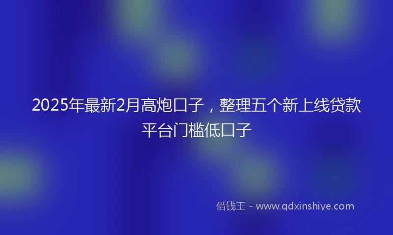 2025年最新2月高炮口子，整理五个新上线贷款平台门槛低口子