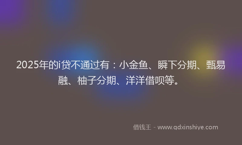 2025年的i贷不通过有：小金鱼、瞬下分期、甄易融、柚子分期、洋洋借呗等。