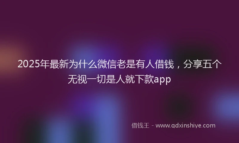 2025年最新为什么微信老是有人借钱，分享五个无视一切是人就下款app