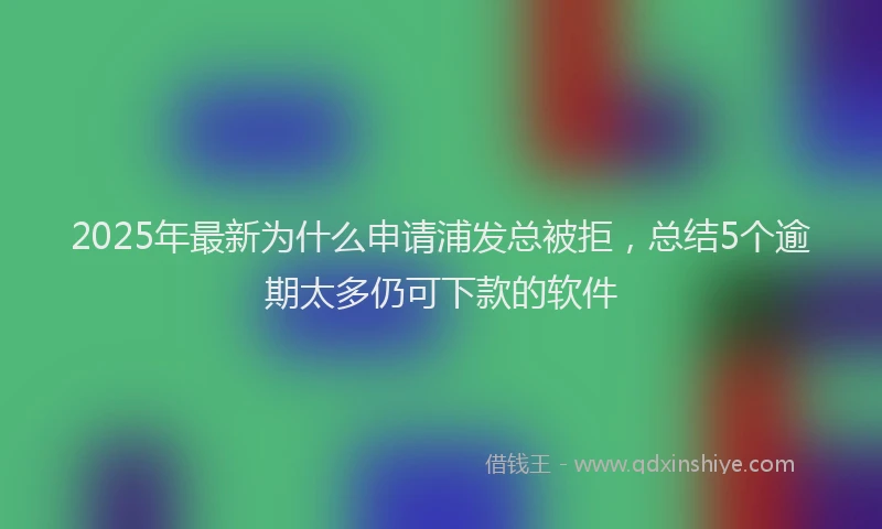 2025年最新为什么申请浦发总被拒，总结5个逾期太多仍可下款的软件