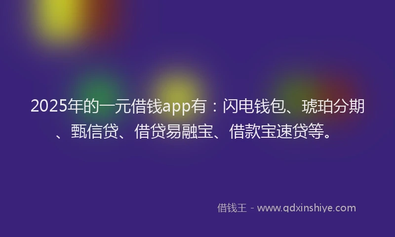 2025年的一元借钱app有：闪电钱包、琥珀分期、甄信贷、借贷易融宝、借款宝速贷等。