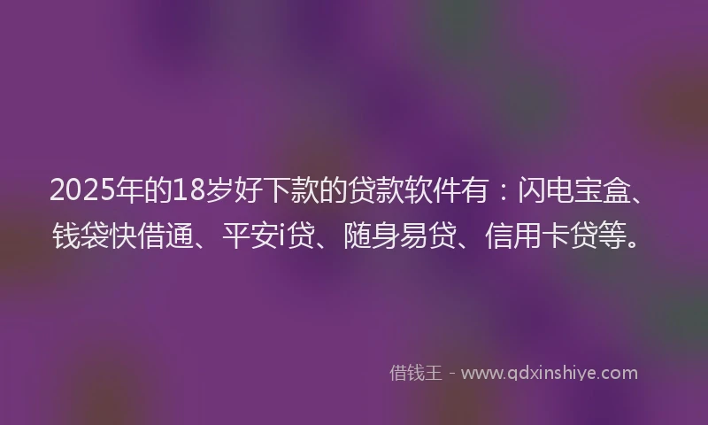 2025年的18岁好下款的贷款软件有：闪电宝盒、钱袋快借通、平安i贷、随身易贷、信用卡贷等。
