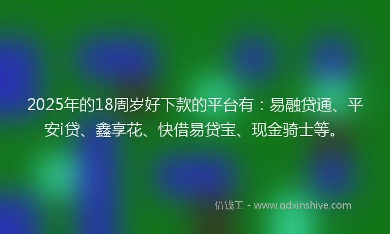 2025年的18周岁好下款的平台有：易融贷通、平安i贷、鑫享花、快借易贷宝、现金骑士等。