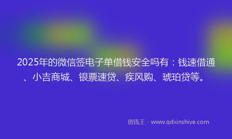 2025年的微信签电子单借钱安全吗有：钱速借通、小吉商城、银票速贷、疾风购、琥珀贷等。