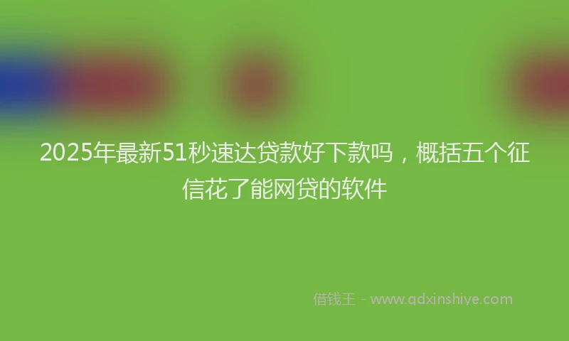2025年最新51秒速达贷款好下款吗，概括五个征信花了能网贷的软件