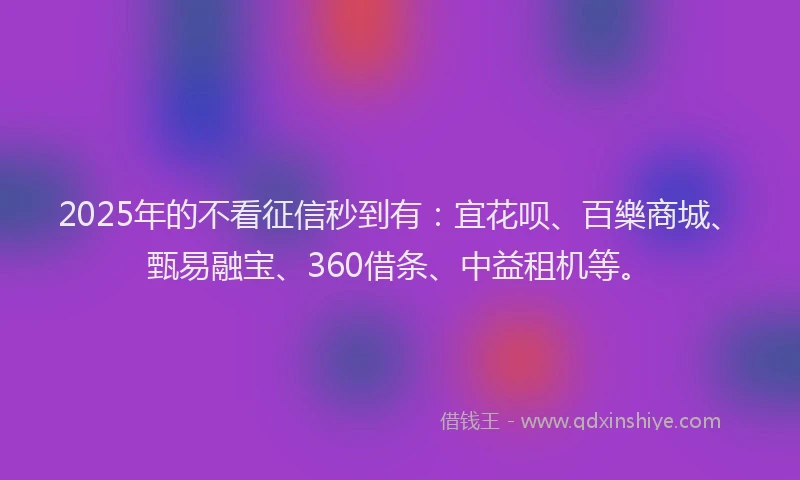 2025年的不看征信秒到有：宜花呗、百樂商城、甄易融宝、360借条、中益租机等。