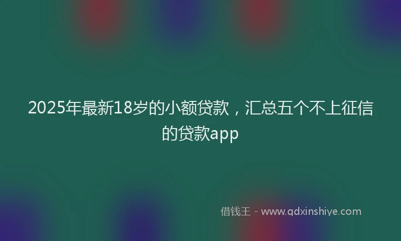2025年最新18岁的小额贷款，汇总五个不上征信的贷款app