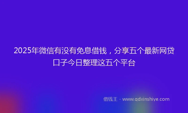 2025年微信有没有免息借钱，分享五个最新网贷口子今日整理这五个平台