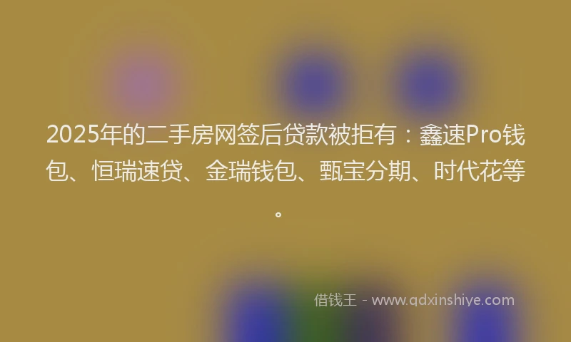 2025年的二手房网签后贷款被拒有：鑫速Pro钱包、恒瑞速贷、金瑞钱包、甄宝分期、时代花等。