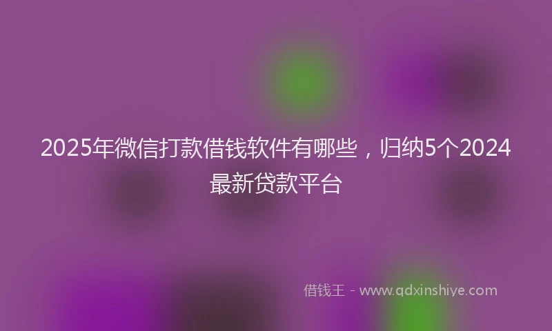2025年微信打款借钱软件有哪些，归纳5个2024最新贷款平台