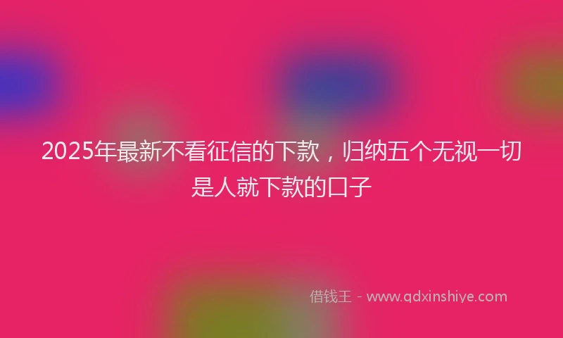 2025年最新不看征信的下款，归纳五个无视一切是人就下款的口子