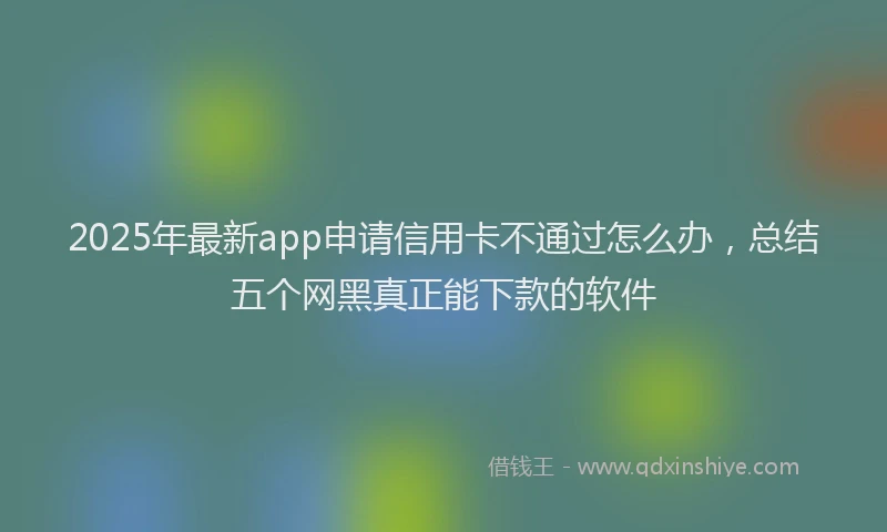 2025年最新app申请信用卡不通过怎么办，总结五个网黑真正能下款的软件