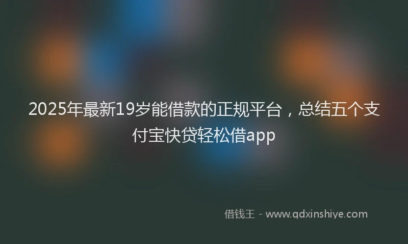 2025年最新19岁能借款的正规平台，总结五个支付宝快贷轻松借app