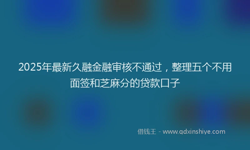 2025年最新久融金融审核不通过，整理五个不用面签和芝麻分的贷款口子