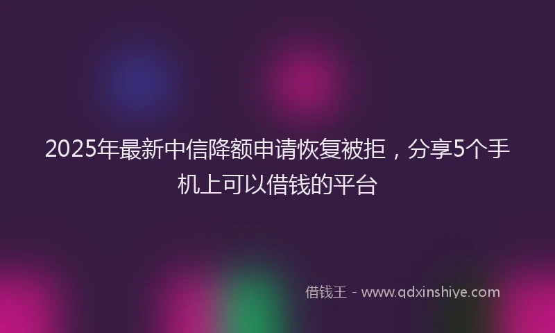 2025年最新中信降额申请恢复被拒，分享5个手机上可以借钱的平台