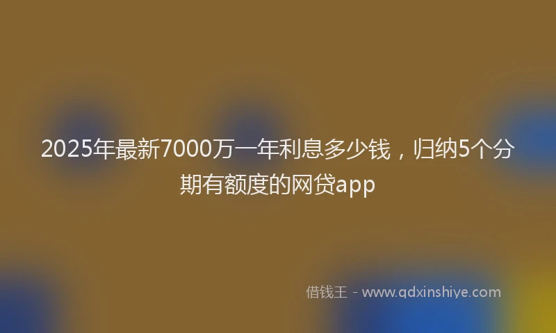 2025年最新7000万一年利息多少钱，归纳5个分期有额度的网贷app