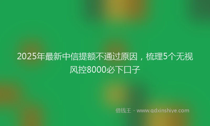 2025年最新中信提额不通过原因，梳理5个无视风控8000必下口子
