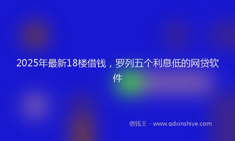 2025年最新18楼借钱，罗列五个利息低的网贷软件