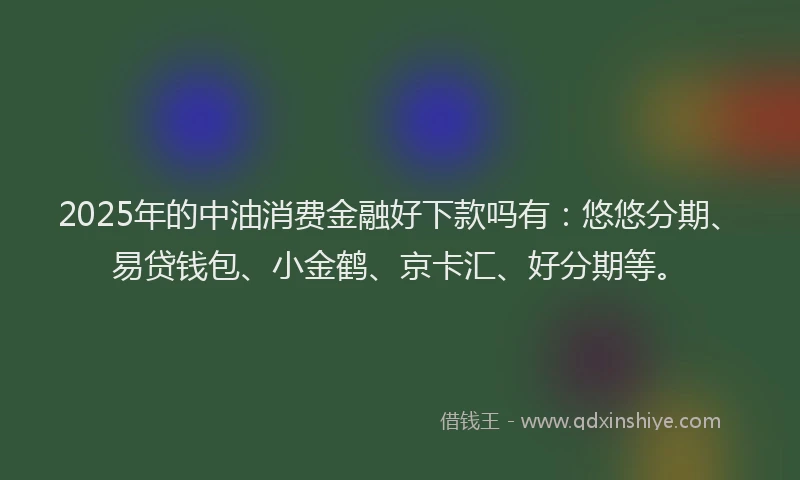 2025年的中油消费金融好下款吗有：悠悠分期、易贷钱包、小金鹤、京卡汇、好分期等。