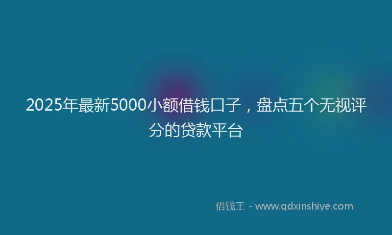 2025年最新5000小额借钱口子，盘点五个无视评分的贷款平台