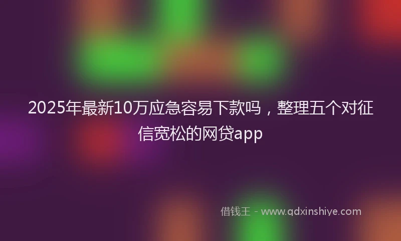 2025年最新10万应急容易下款吗，整理五个对征信宽松的网贷app