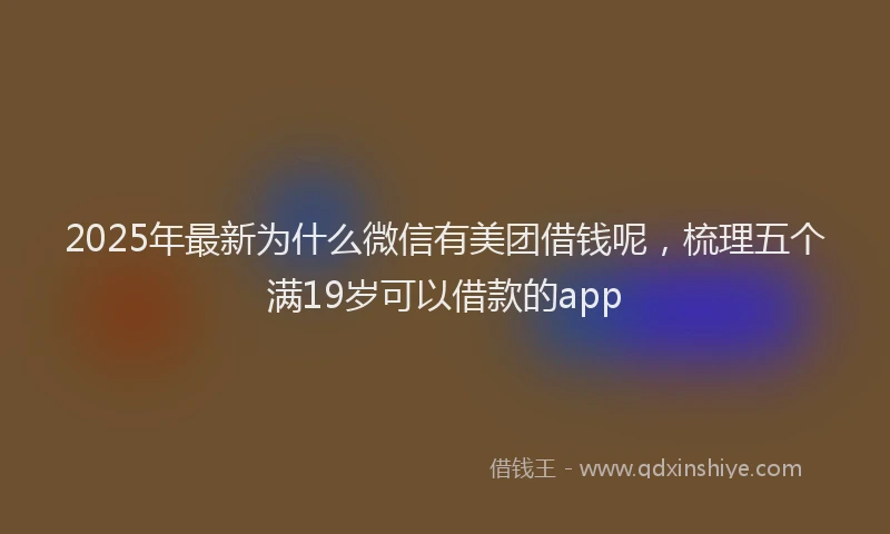 2025年最新为什么微信有美团借钱呢，梳理五个满19岁可以借款的app