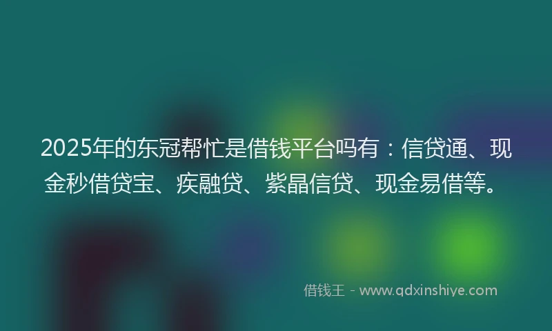 2025年的东冠帮忙是借钱平台吗有：信贷通、现金秒借贷宝、疾融贷、紫晶信贷、现金易借等。
