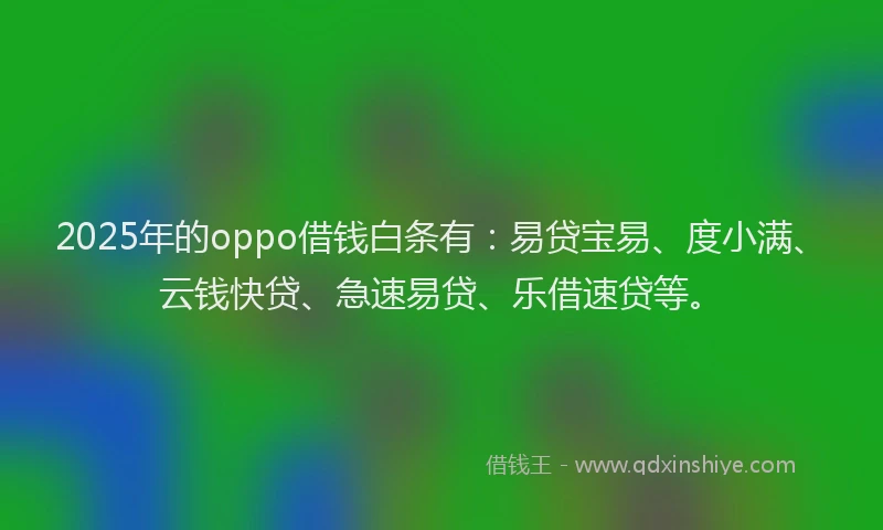 2025年的oppo借钱白条有：易贷宝易、度小满、云钱快贷、急速易贷、乐借速贷等。