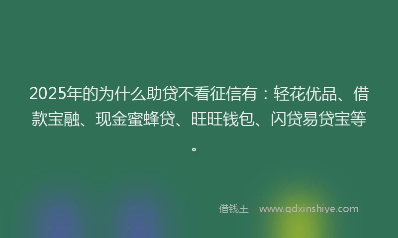 2025年的为什么助贷不看征信有：轻花优品、借款宝融、现金蜜蜂贷、旺旺钱包、闪贷易贷宝等。