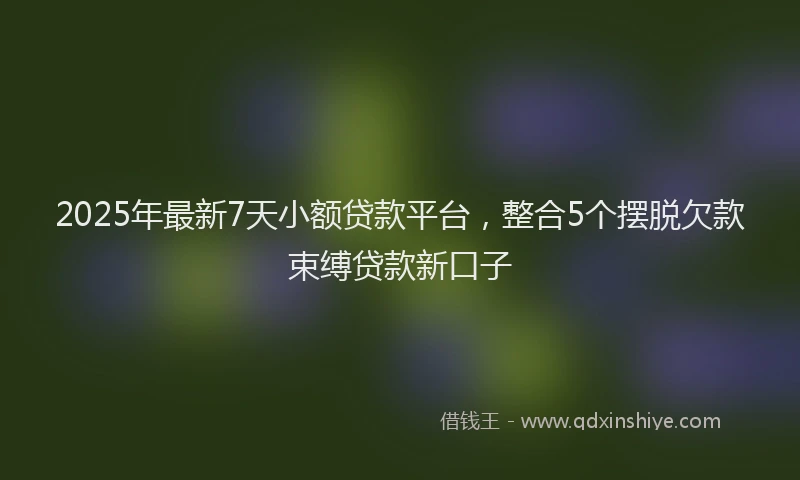 2025年最新7天小额贷款平台，整合5个摆脱欠款束缚贷款新口子