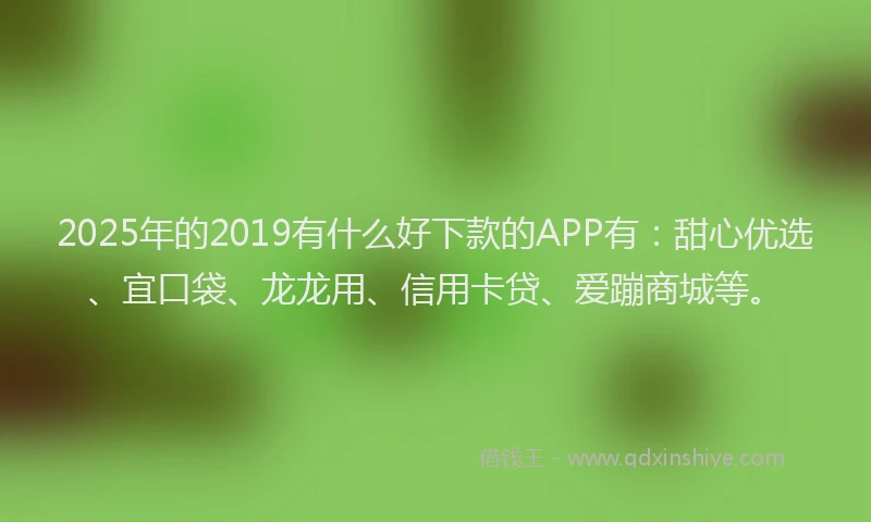 2025年的2019有什么好下款的APP有：甜心优选、宜口袋、龙龙用、信用卡贷、爱蹦商城等。