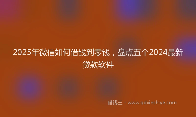 2025年微信如何借钱到零钱，盘点五个2024最新贷款软件