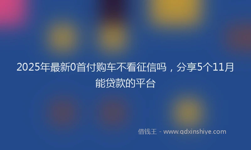 2025年最新0首付购车不看征信吗，分享5个11月能贷款的平台