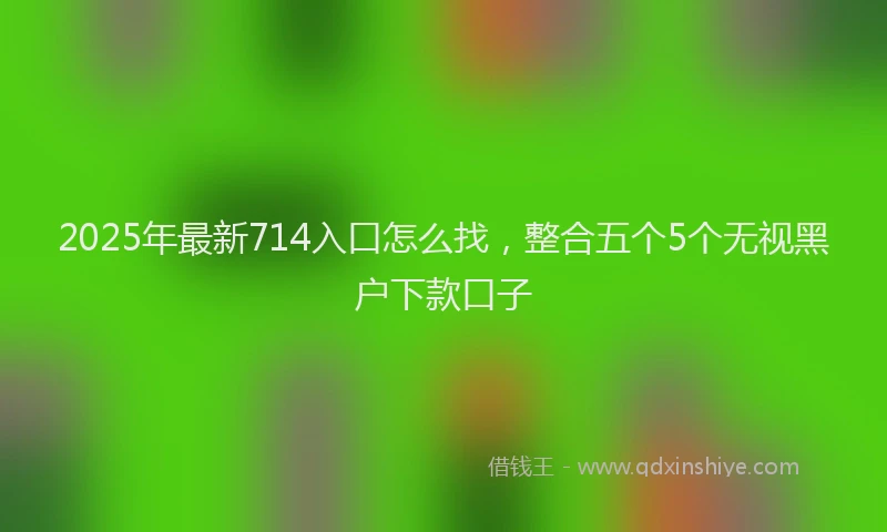 2025年最新714入口怎么找，整合五个5个无视黑户下款口子