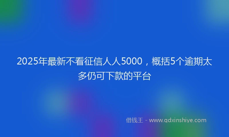 2025年最新不看征信人人5000，概括5个逾期太多仍可下款的平台